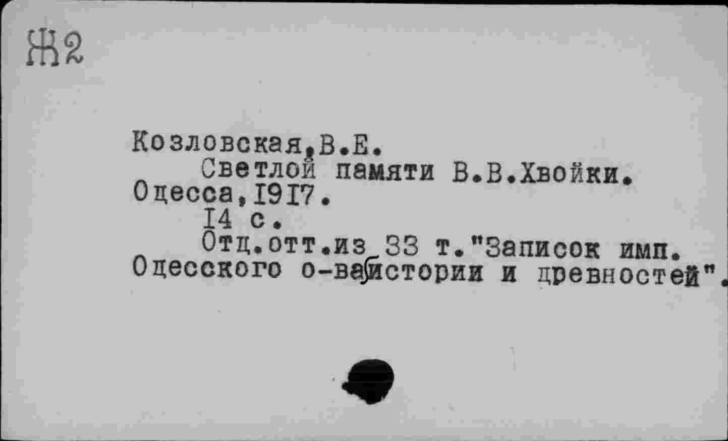 ﻿Козловская.В.Е.
Светлой памяти В.В.Хвойки.
Одесса,1917.
14 с.
Отд.отт.из S3 т."Записок имп. Одесского о-вајистории и древностей”